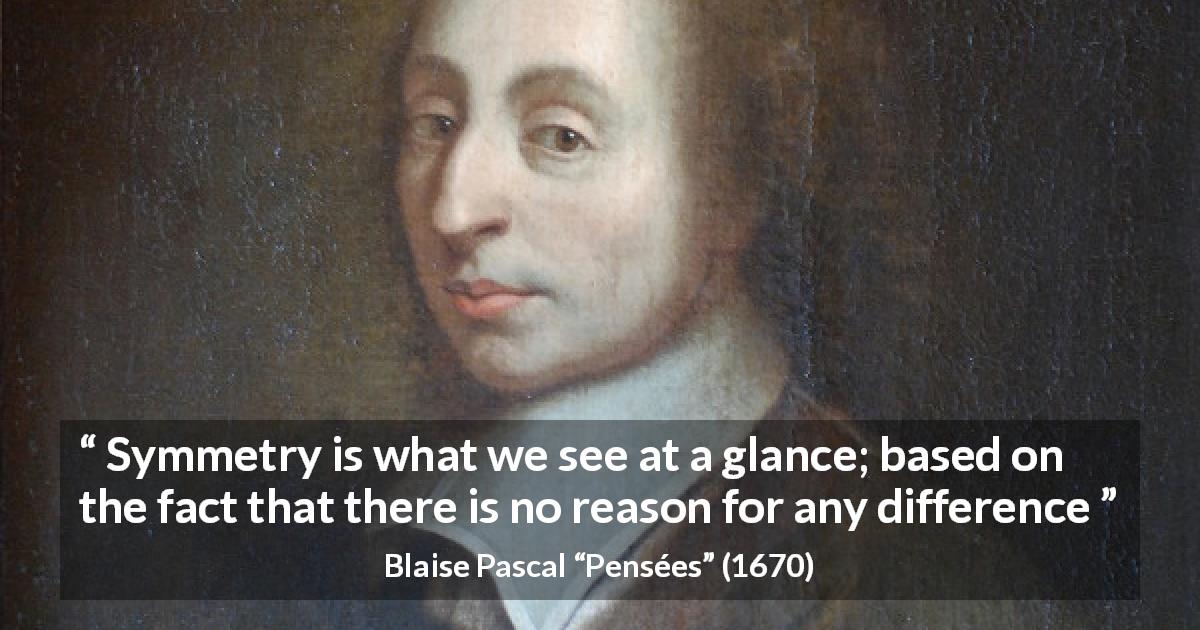 Blaise Pascal quote about difference from Pensées - Symmetry is what we see at a glance; based on the fact that there is no reason for any difference