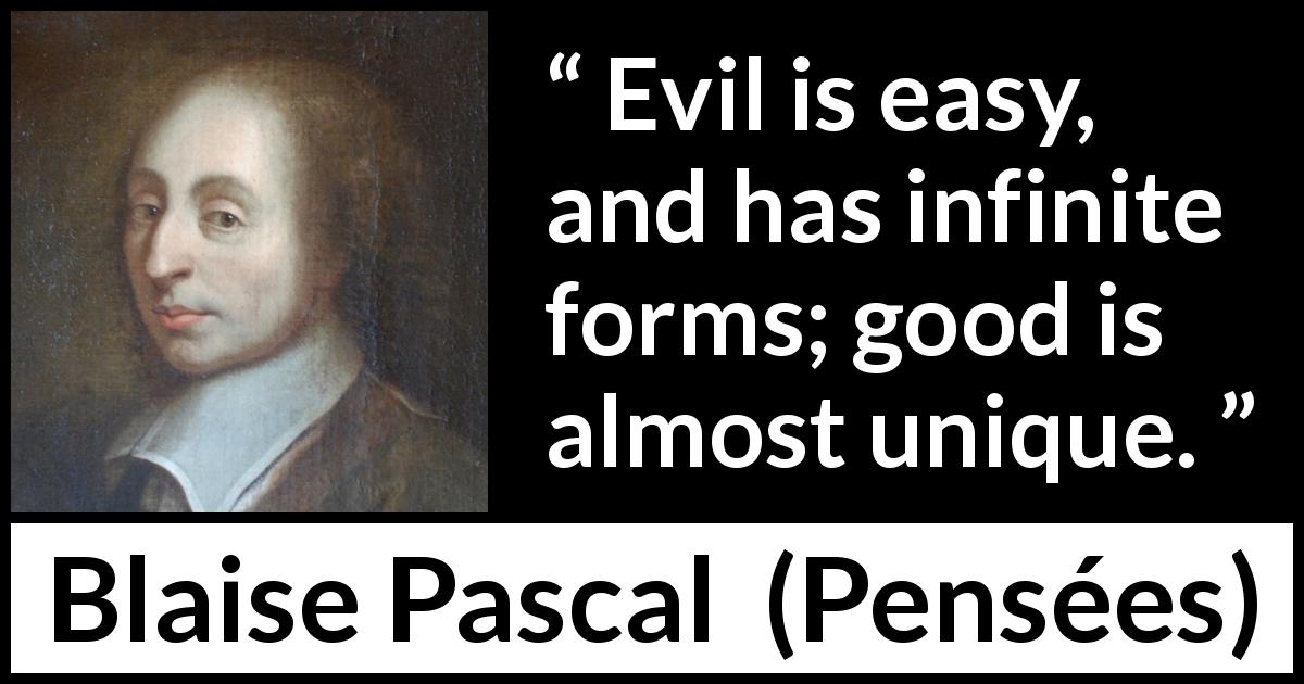 Blaise Pascal quote about evil from Pensées - Evil is easy, and has infinite forms; good is almost unique.