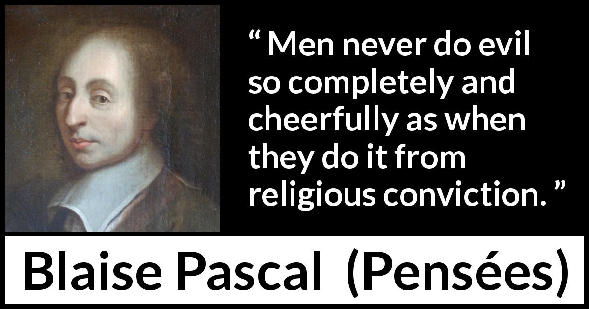 Blaise Pascal quote about evil from Pensées - Men never do evil so completely and cheerfully as when they do it from religious conviction.