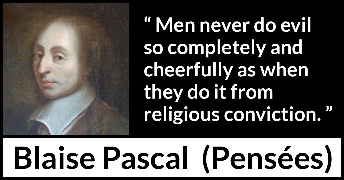 Blaise Pascal quote about evil from Pensées (1670) Blaise Pascal quote about evil from Pensées (1670) - Men never do evil so completely and cheerfully as when they do it from religious conviction.