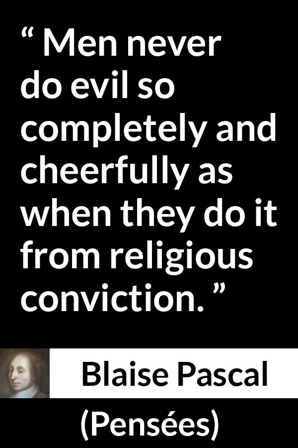 Blaise Pascal quote about evil from Pensées (1670) - Men never do evil so completely and cheerfully as when they do it from religious conviction.