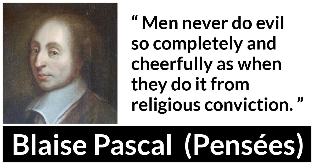 Blaise Pascal quote about evil from Pensées (1670) - Men never do evil so completely and cheerfully as when they do it from religious conviction.