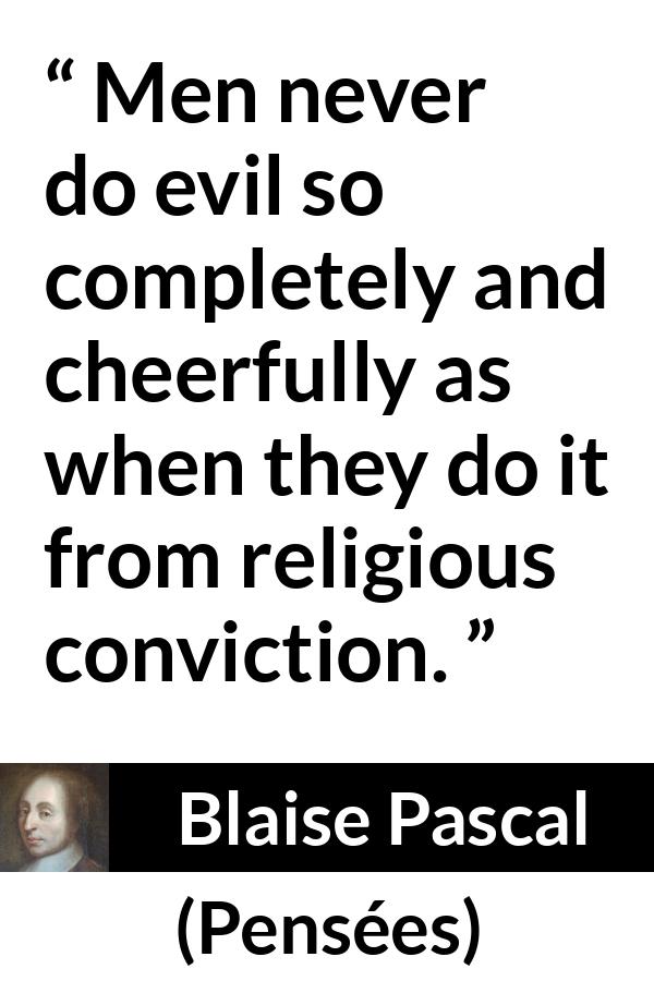 Blaise Pascal quote about evil from Pensées (1670) - Men never do evil so completely and cheerfully as when they do it from religious conviction.