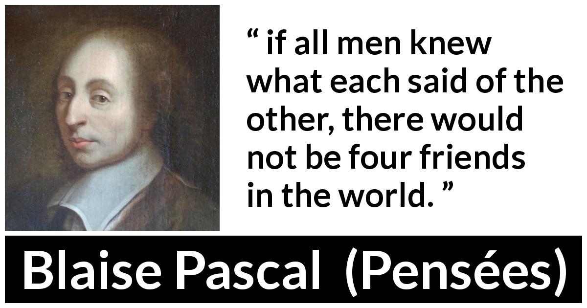 Blaise Pascal quote about friendship from Pensées - if all men knew what each said of the other, there would not be four friends in the world.