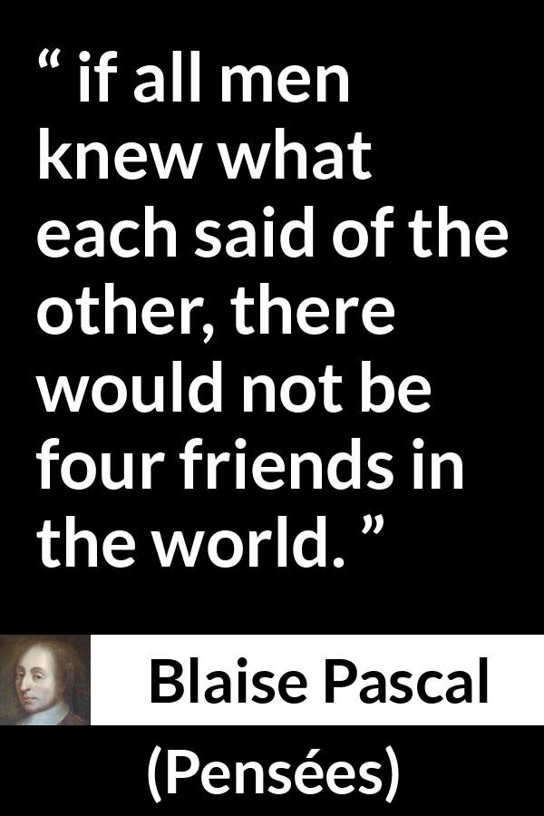 Blaise Pascal “if all men knew what each said of the other,...”