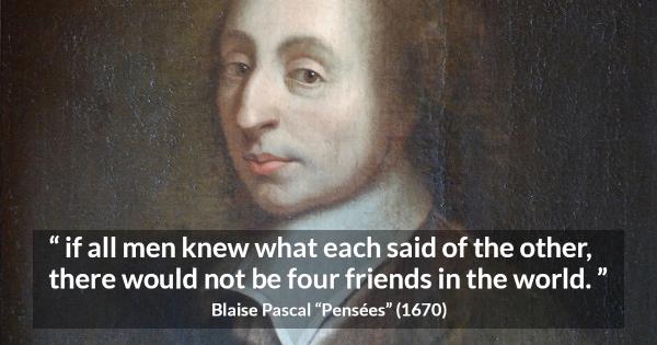 Blaise Pascal “if all men knew what each said of the other,...”