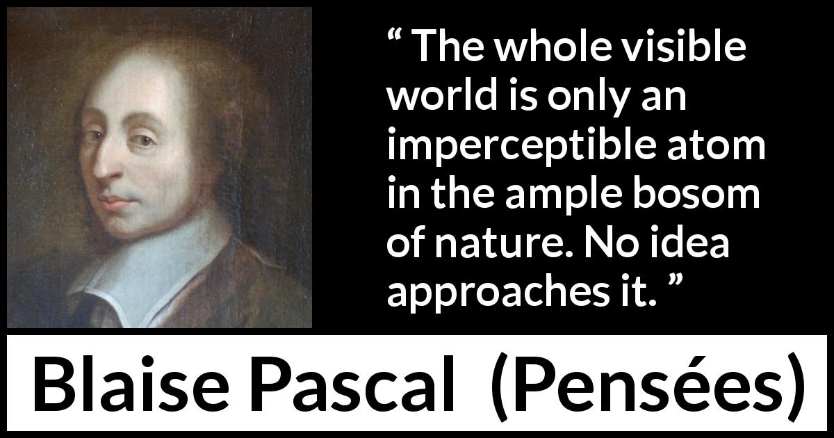 Blaise Pascal quote about greatness from Pensées - The whole visible world is only an imperceptible atom in the ample bosom of nature. No idea approaches it.