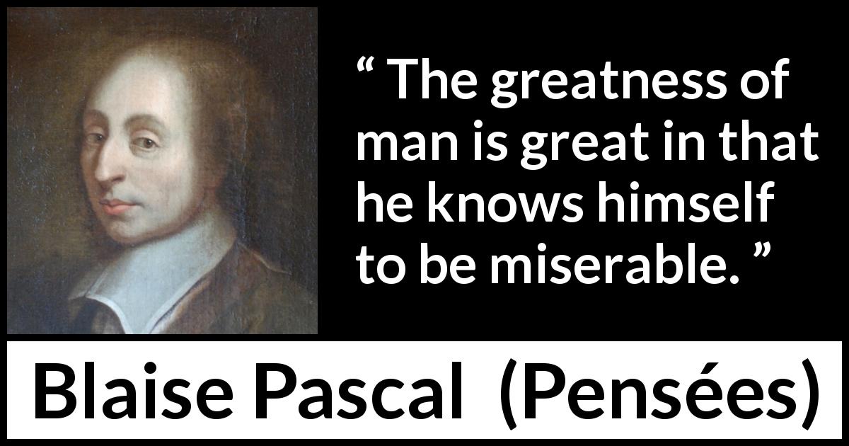 Blaise Pascal quote about greatness from Pensées - The greatness of man is great in that he knows himself to be miserable.