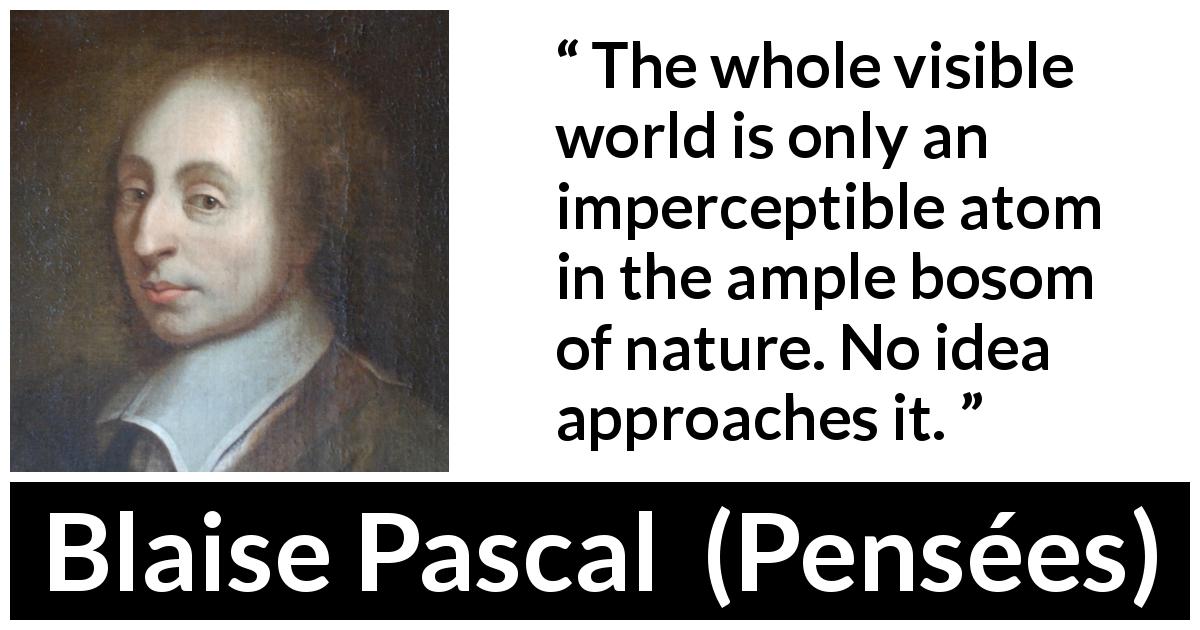 Blaise Pascal quote about greatness from Pensées - The whole visible world is only an imperceptible atom in the ample bosom of nature. No idea approaches it.