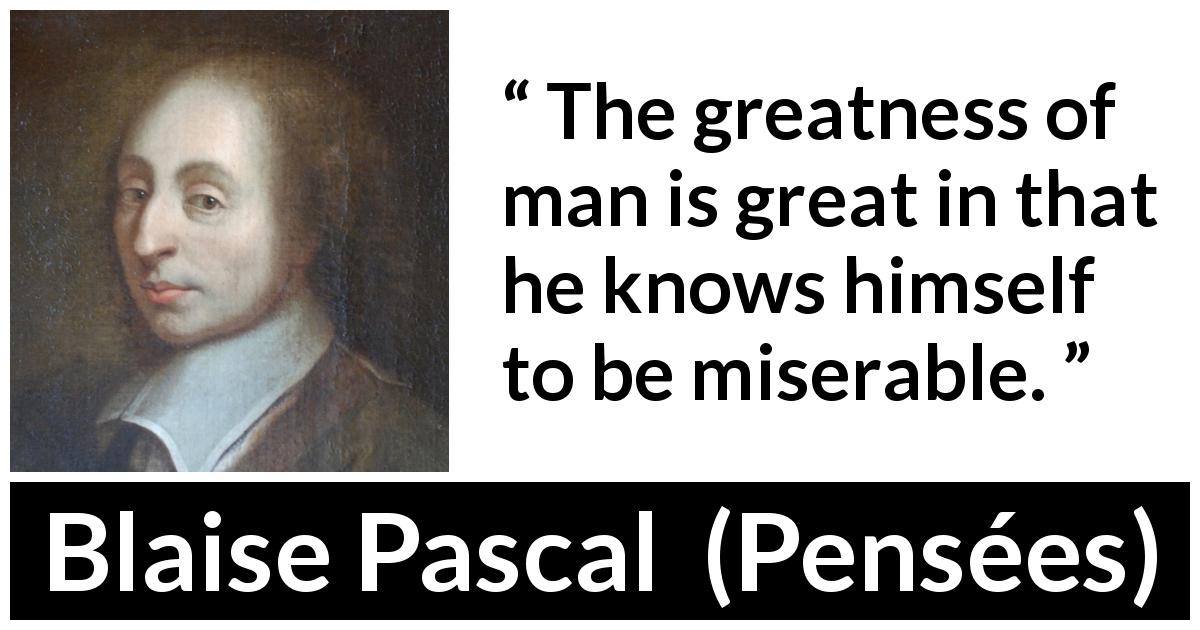 Blaise Pascal quote about greatness from Pensées - The greatness of man is great in that he knows himself to be miserable.