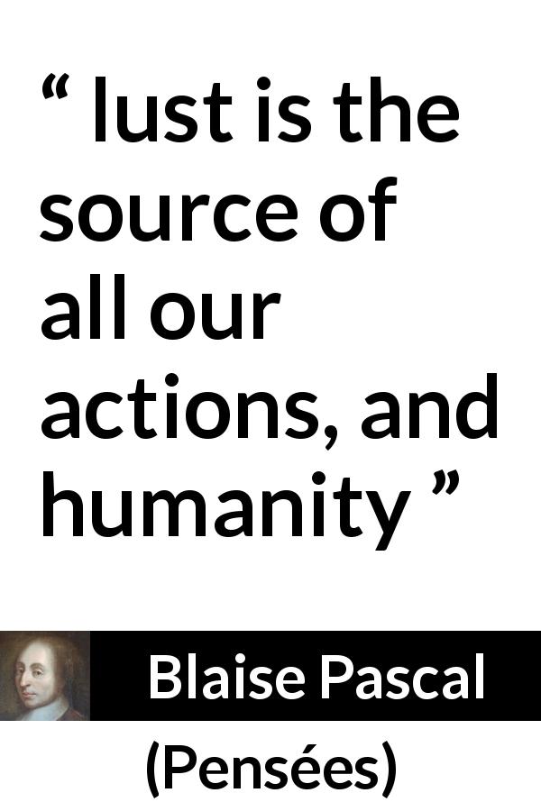 Blaise Pascal quote about humanity from Pensées - lust is the source of all our actions, and humanity