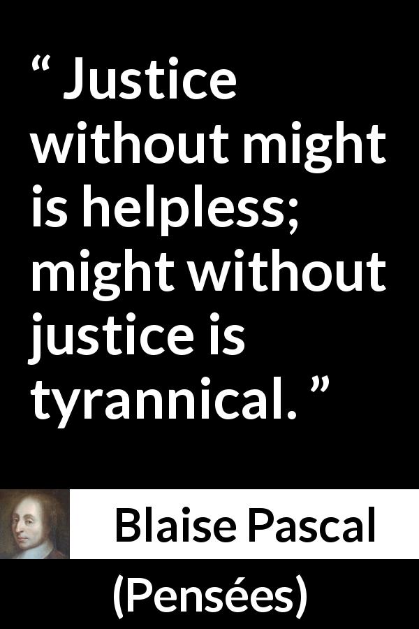 Blaise Pascal quote about justice from Pensées - Justice without might is helpless; might without justice is tyrannical.