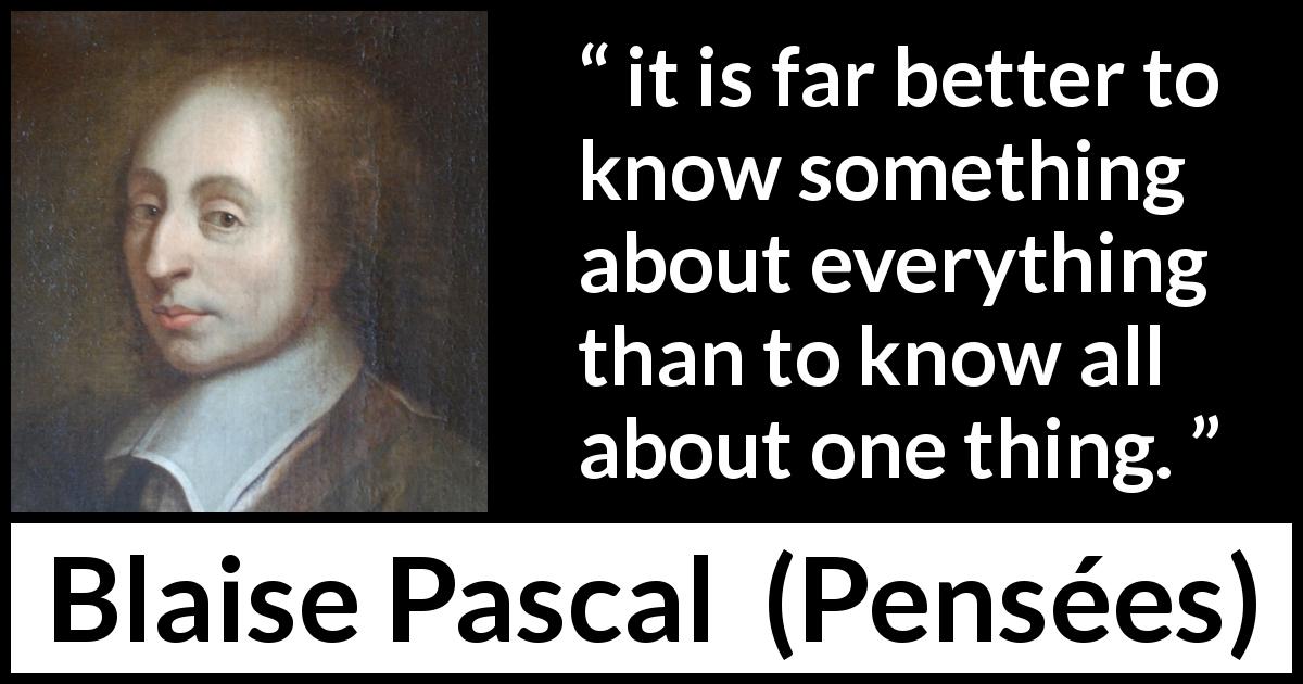 Blaise Pascal quote about knowledge from Pensées - it is far better to know something about everything than to know all about one thing.