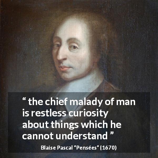 Blaise Pascal quote about knowledge from Pensées - the chief malady of man is restless curiosity about things which he cannot understand