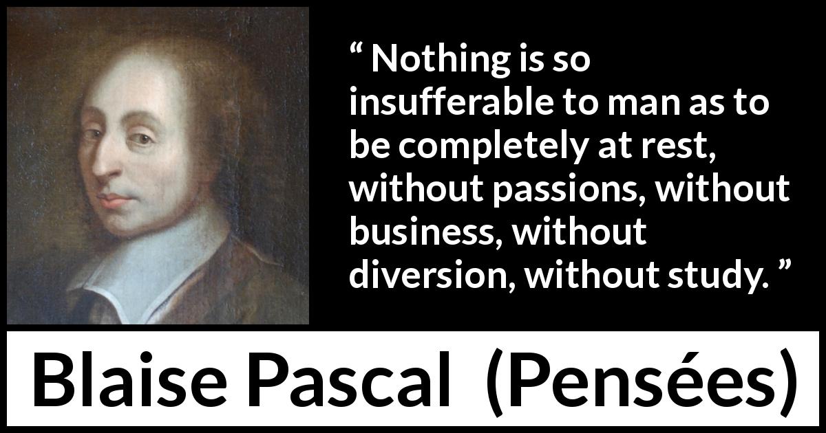 Blaise Pascal quote about passion from Pensées - Nothing is so insufferable to man as to be completely at rest, without passions, without business, without diversion, without study.