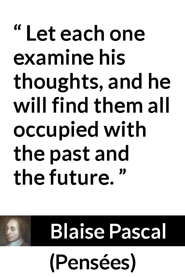 Blaise Pascal quote about past from Pensées - Let each one examine his thoughts, and he will find them all occupied with the past and the future.