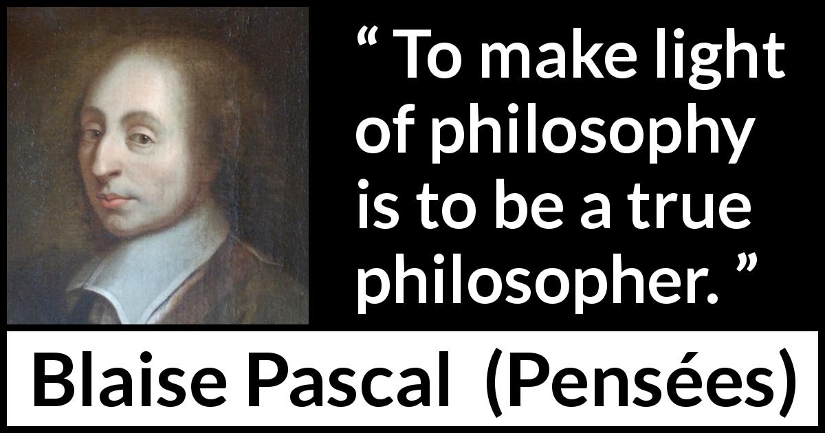 Blaise Pascal quote about philosophy from Pensées - To make light of philosophy is to be a true philosopher.