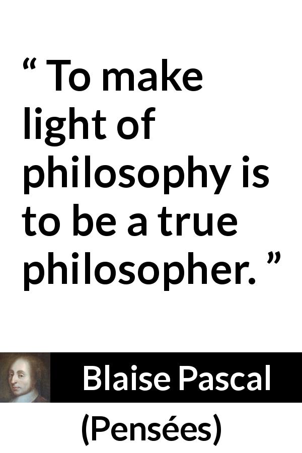 Blaise Pascal quote about philosophy from Pensées - To make light of philosophy is to be a true philosopher.