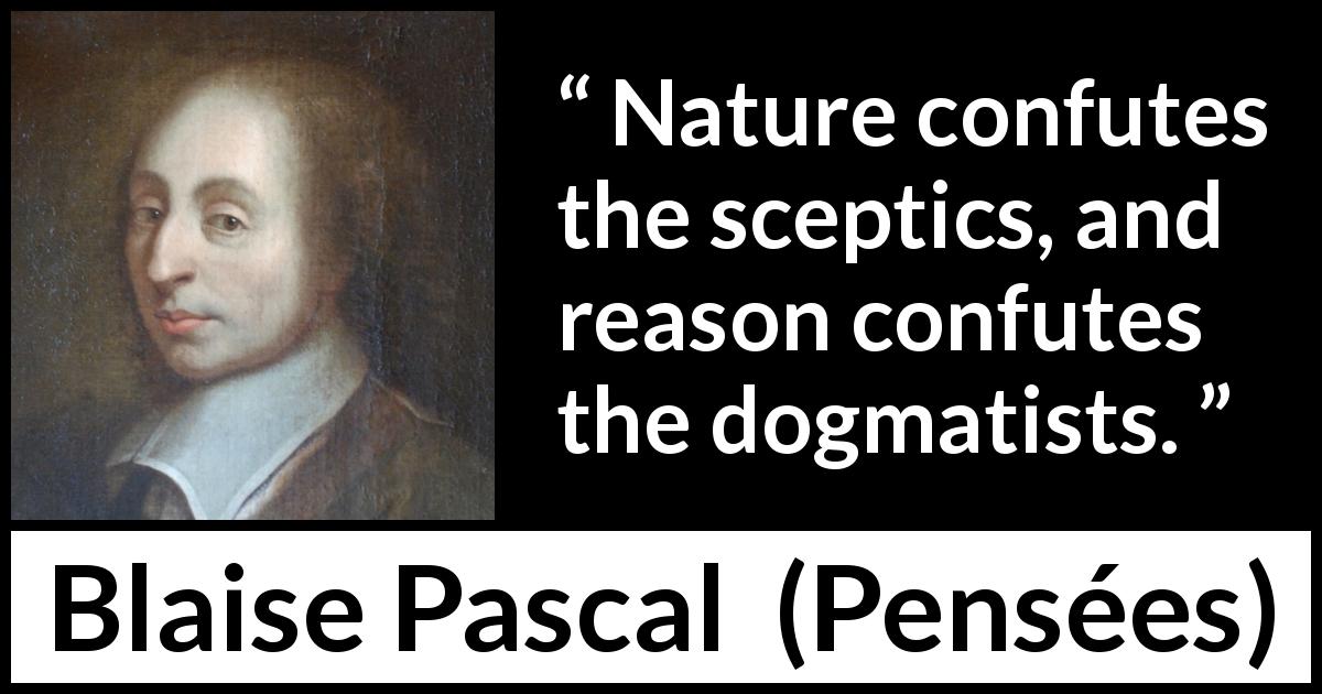 Blaise Pascal quote about reason from Pensées - Nature confutes the sceptics, and reason confutes the dogmatists.