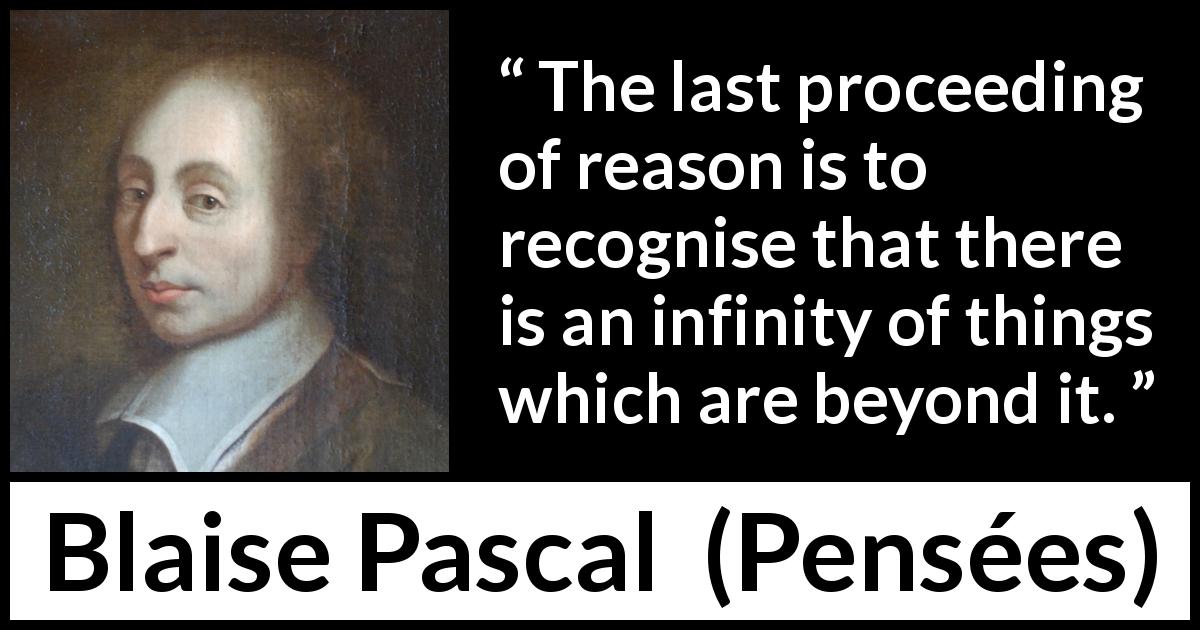 Blaise Pascal quote about reason from Pensées - The last proceeding of reason is to recognise that there is an infinity of things which are beyond it.