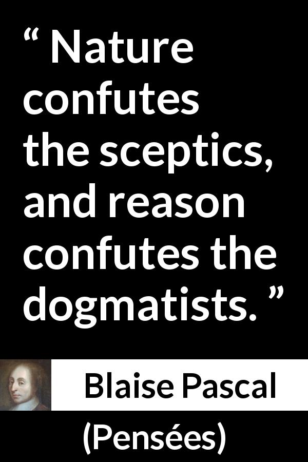 Blaise Pascal quote about reason from Pensées - Nature confutes the sceptics, and reason confutes the dogmatists.