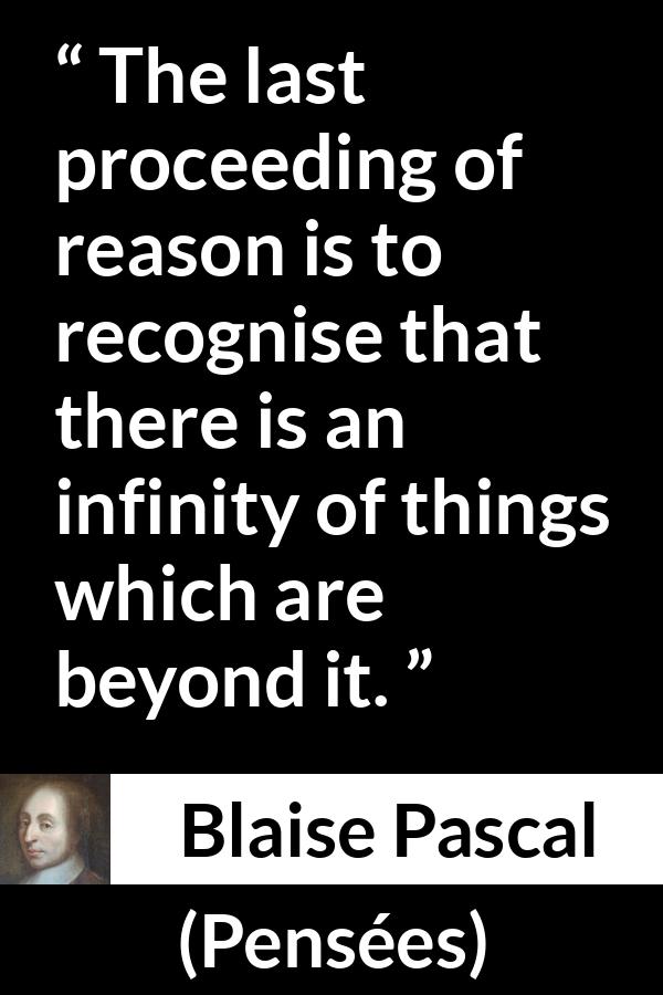 Blaise Pascal quote about reason from Pensées (1670) - The last proceeding of reason is to recognise that there is an infinity of things which are beyond it.