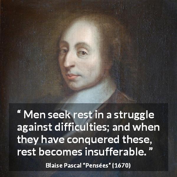 Blaise Pascal quote about rest from Pensées - Men seek rest in a struggle against difficulties; and when they have conquered these, rest becomes insufferable.
