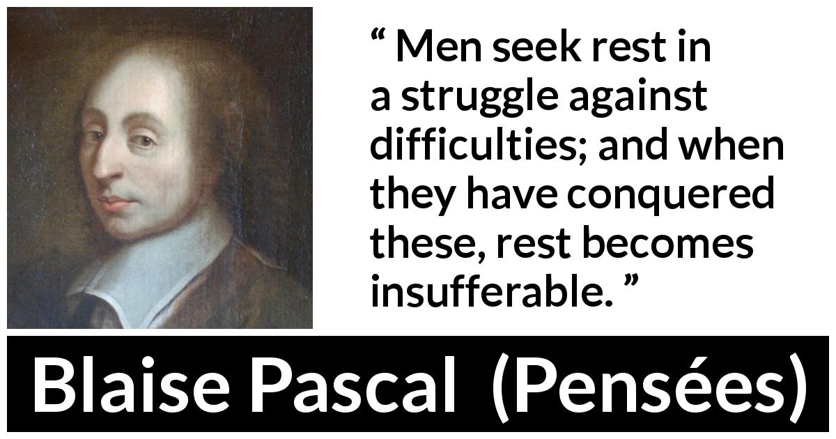 Blaise Pascal quote about rest from Pensées - Men seek rest in a struggle against difficulties; and when they have conquered these, rest becomes insufferable.