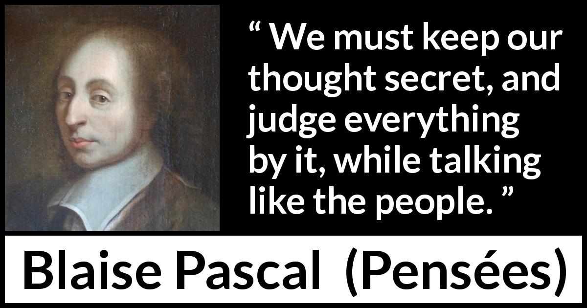 Blaise Pascal quote about secret from Pensées - We must keep our thought secret, and judge everything by it, while talking like the people.
