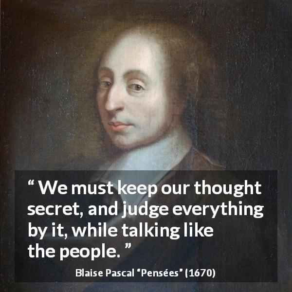 Blaise Pascal quote about secret from Pensées - We must keep our thought secret, and judge everything by it, while talking like the people.
