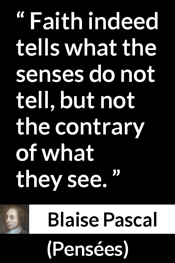 Blaise Pascal quote about sight from Pensées - Faith indeed tells what the senses do not tell, but not the contrary of what they see.