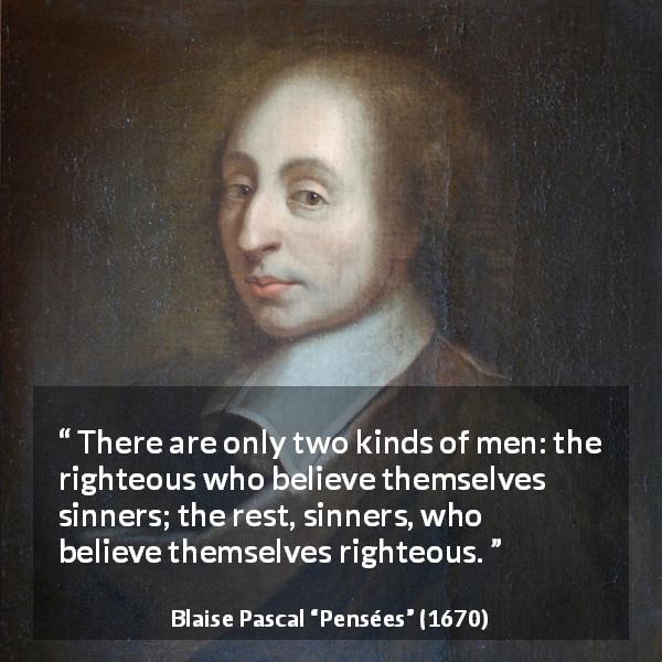 Blaise Pascal quote about sin from Pensées - There are only two kinds of men: the righteous who believe themselves sinners; the rest, sinners, who believe themselves righteous.