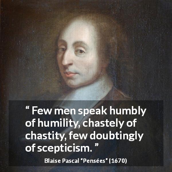 Blaise Pascal quote about speech from Pensées - Few men speak humbly of humility, chastely of chastity, few doubtingly of scepticism.