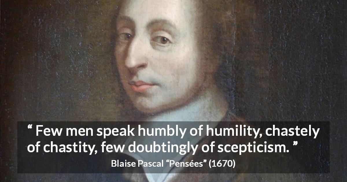 Blaise Pascal quote about speech from Pensées - Few men speak humbly of humility, chastely of chastity, few doubtingly of scepticism.