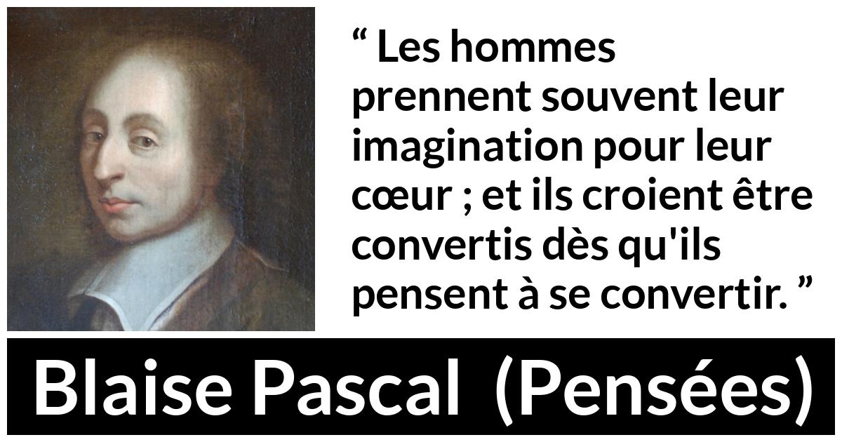 Blaise Pascal quote about imagination from Pensées Blaise Pascal quote about imagination from Pensées - Les hommes prennent souvent leur imagination pour leur cœur ; et ils croient être convertis dès qu'ils pensent à se convertir.
