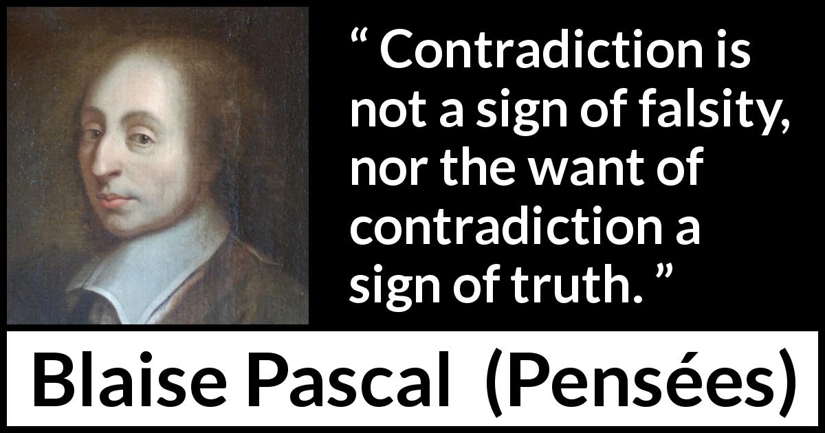 Blaise Pascal quote about truth from Pensées - Contradiction is not a sign of falsity, nor the want of contradiction a sign of truth.