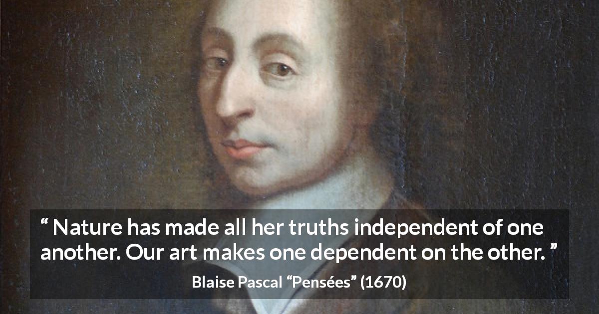 Blaise Pascal quote about truth from Pensées - Nature has made all her truths independent of one another. Our art makes one dependent on the other.