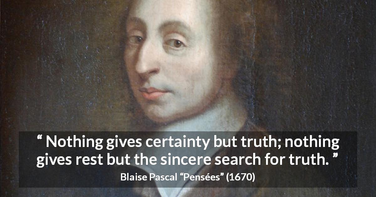 Blaise Pascal quote about truth from Pensées - Nothing gives certainty but truth; nothing gives rest but the sincere search for truth.