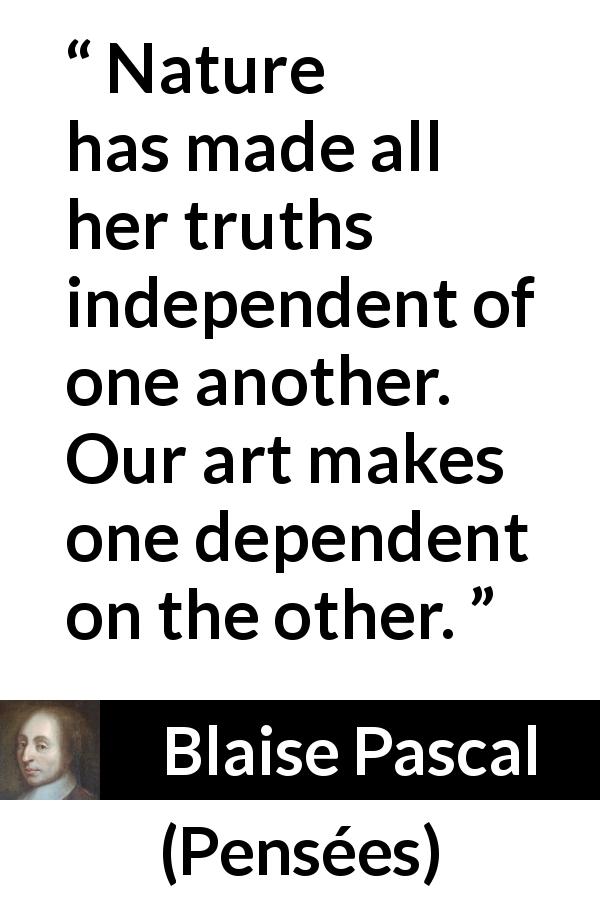 Blaise Pascal quote about truth from Pensées - Nature has made all her truths independent of one another. Our art makes one dependent on the other.