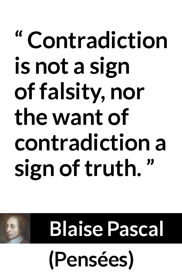 Blaise Pascal quote about truth from Pensées - Contradiction is not a sign of falsity, nor the want of contradiction a sign of truth.