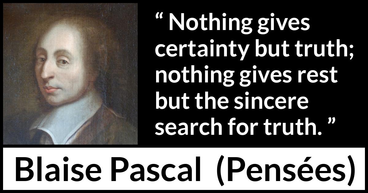 Blaise Pascal quote about truth from Pensées (1670) Blaise Pascal quote about truth from Pensées (1670) - Nothing gives certainty but truth; nothing gives rest but the sincere search for truth.
