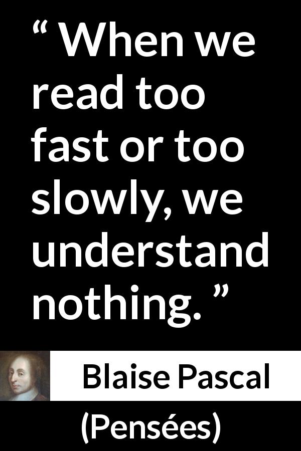 Blaise Pascal quote about understanding from Pensées - When we read too fast or too slowly, we understand nothing.
