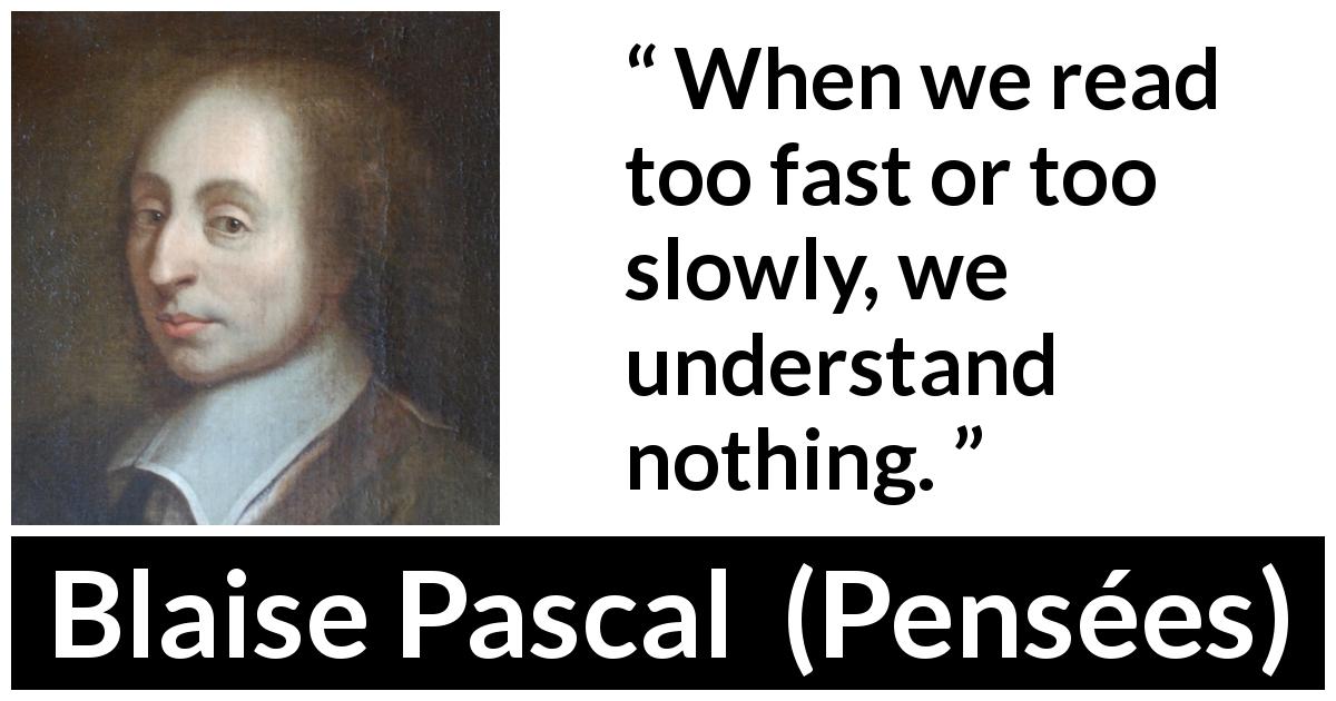 Blaise Pascal quote about understanding from Pensées - When we read too fast or too slowly, we understand nothing.
