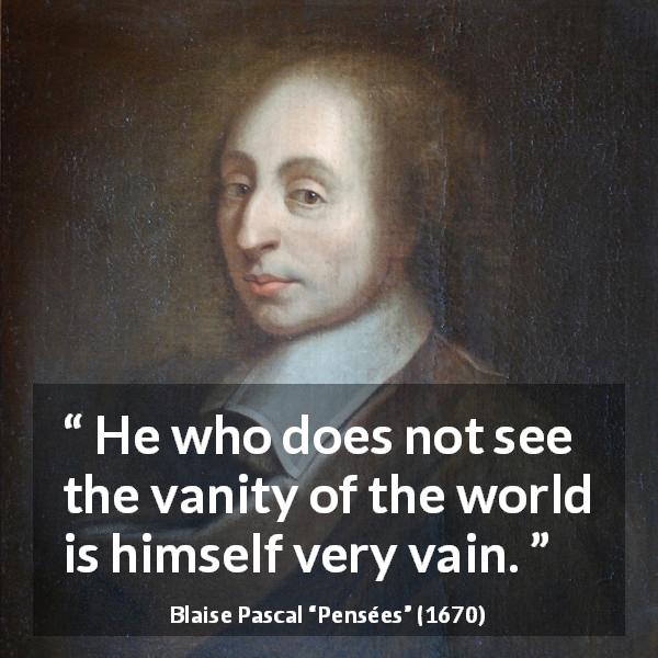 Blaise Pascal quote about vanity from Pensées - He who does not see the vanity of the world is himself very vain.
