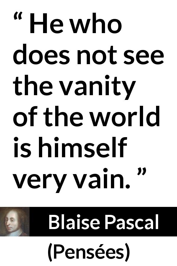 Blaise Pascal quote about vanity from Pensées - He who does not see the vanity of the world is himself very vain.
