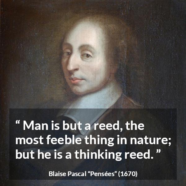 Blaise Pascal quote about weakness from Pensées (1670) - Man is but a reed, the most feeble thing in nature; but he is a thinking reed.