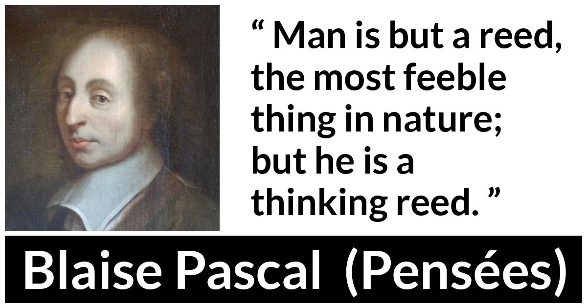 Blaise Pascal quote about weakness from Pensées (1670) - Man is but a reed, the most feeble thing in nature; but he is a thinking reed.