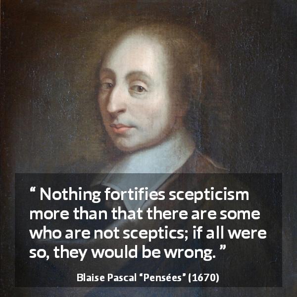 Blaise Pascal quote about wrong from Pensées - Nothing fortifies scepticism more than that there are some who are not sceptics; if all were so, they would be wrong.