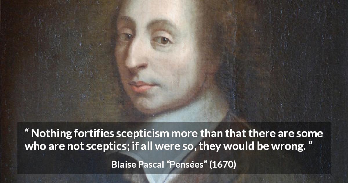 Blaise Pascal quote about wrong from Pensées - Nothing fortifies scepticism more than that there are some who are not sceptics; if all were so, they would be wrong.