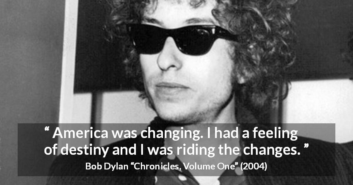 Bob Dylan quote about destiny from Chronicles, Volume One - America was changing. I had a feeling of destiny and I was riding the changes.